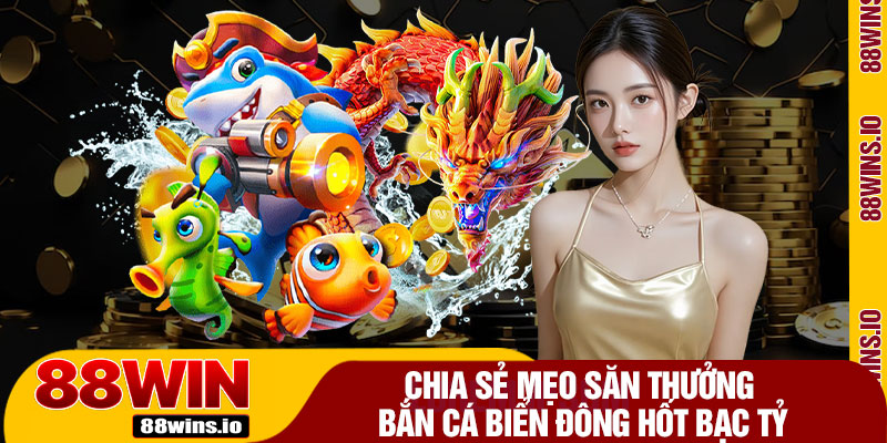 Chia Sẻ Mẹo Săn Thưởng Bắn Cá Biển Đông Hốt Bạc Tỷ